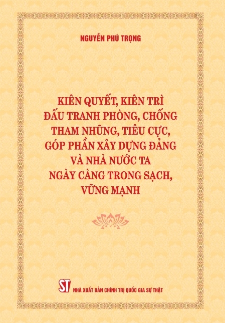   Cuốn sách “Kiên quyết, kiên trì đấu tranh phòng, chống tham nhũng, tiêu cực, góp phần xây dựng Đảng và Nhà nước ta ngày càng trong sạch, vững mạnh” của đồng chí Tổng Bí thư Nguyễn Phú Trọng